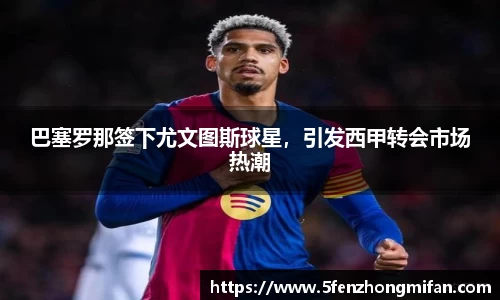 巴塞罗那签下尤文图斯球星，引发西甲转会市场热潮