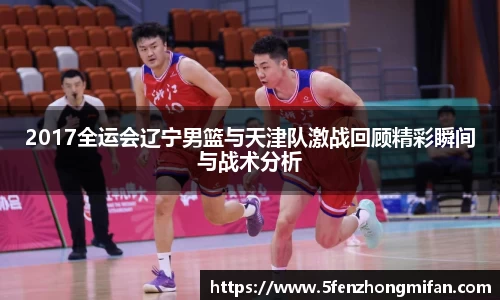 2017全运会辽宁男篮与天津队激战回顾精彩瞬间与战术分析